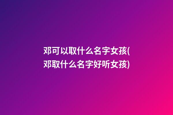 邓可以取什么名字女孩(邓取什么名字好听女孩)