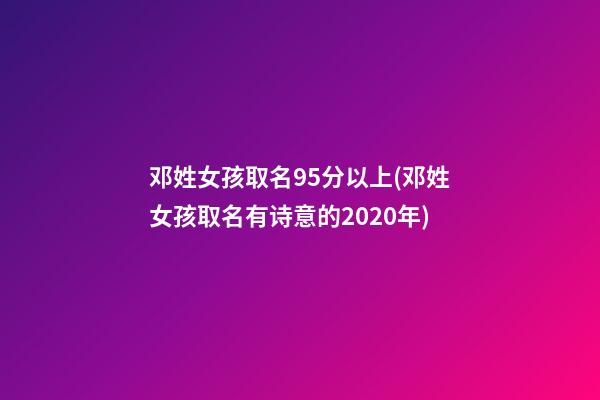 邓姓女孩取名95分以上(邓姓女孩取名有诗意的2020年)