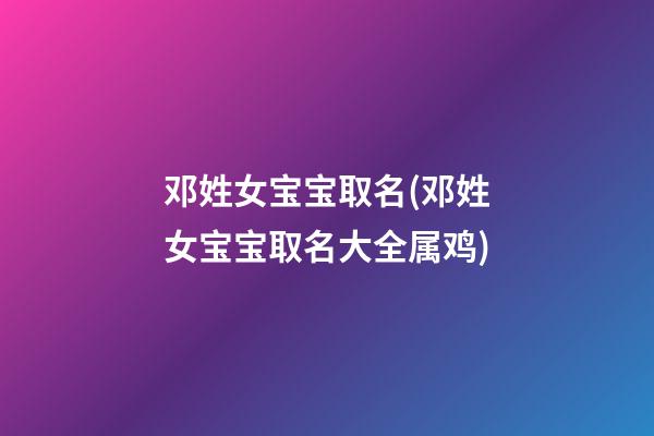 邓姓女宝宝取名(邓姓女宝宝取名大全属鸡)