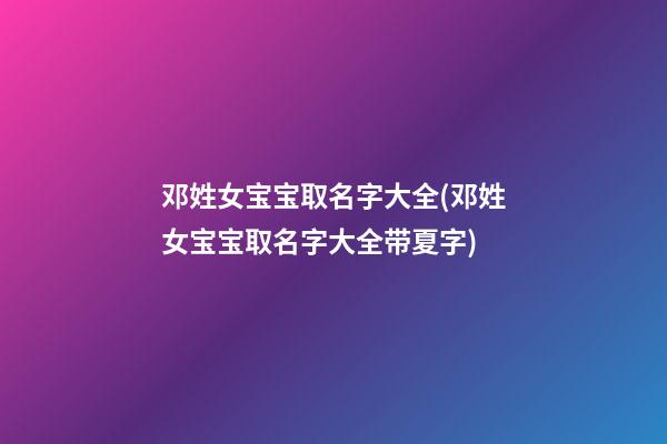 邓姓女宝宝取名字大全(邓姓女宝宝取名字大全带夏字)