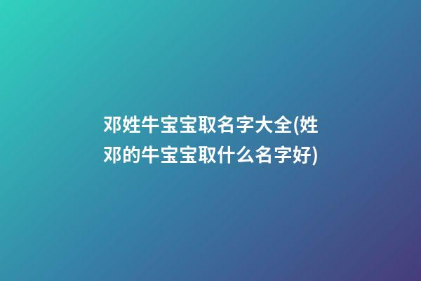邓姓牛宝宝取名字大全(姓邓的牛宝宝取什么名字好)