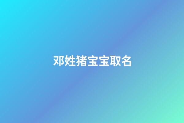 邓姓猪宝宝取名(邓姓猪宝宝取名大全)-第1张-宝宝起名-玄机派