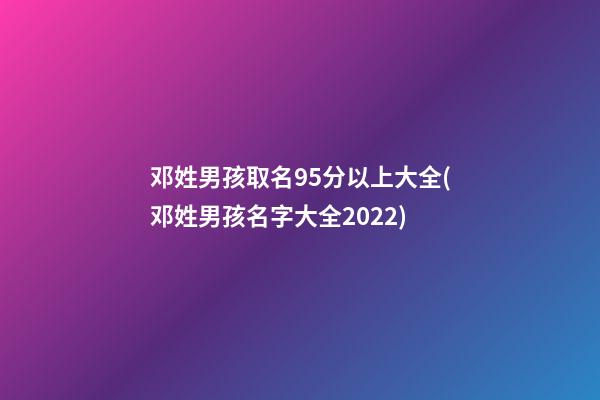 邓姓男孩取名95分以上大全(邓姓男孩名字大全2022)