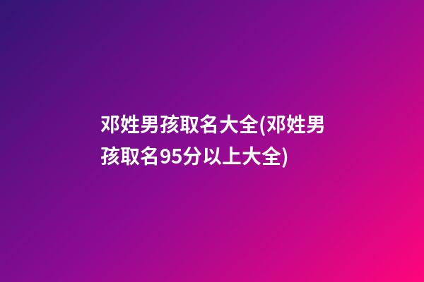 邓姓男孩取名大全(邓姓男孩取名95分以上大全)