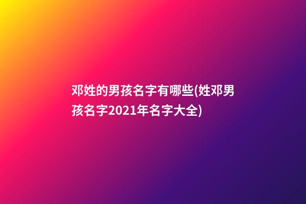 邓姓的男孩名字有哪些(姓邓男孩名字2021年名字大全)