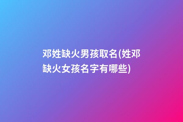 邓姓缺火男孩取名(姓邓缺火女孩名字有哪些)