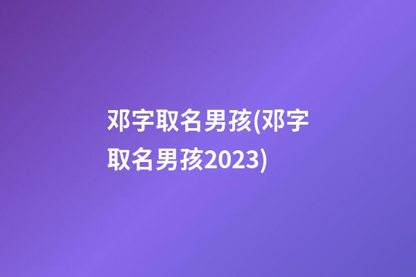 邓字取名男孩(邓字取名男孩2023)