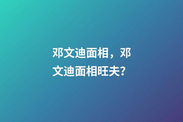 邓文迪面相，邓文迪面相旺夫？