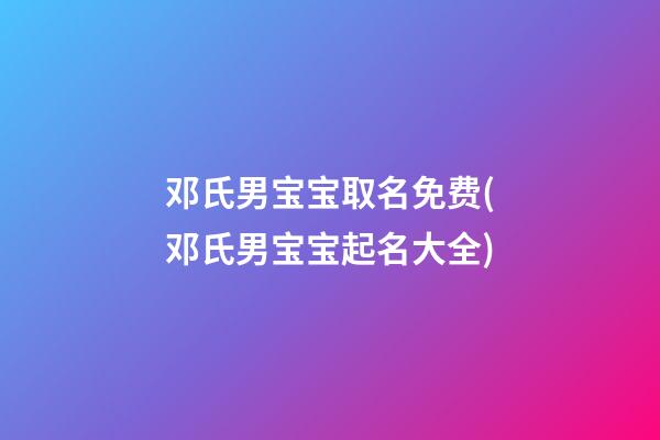邓氏男宝宝取名免费(邓氏男宝宝起名大全)