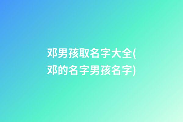 邓男孩取名字大全(邓的名字男孩名字)