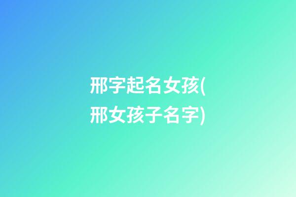 邢字起名女孩(邢女孩子名字)