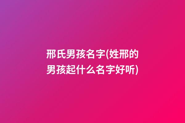 邢氏男孩名字(姓邢的男孩起什么名字好听)