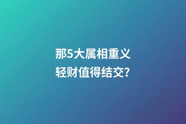 那5大属相重义轻财值得结交？
