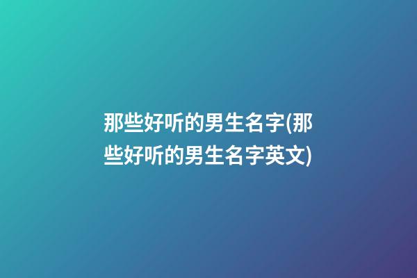 那些好听的男生名字(那些好听的男生名字英文)