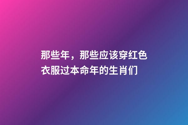 那些年，那些应该穿红色衣服过本命年的生肖们