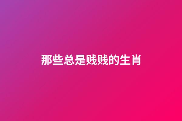 那些总是贱贱的生肖