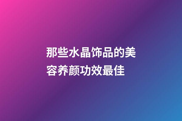 那些水晶饰品的美容养颜功效最佳