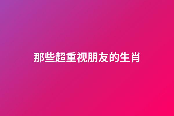 那些超重视朋友的生肖