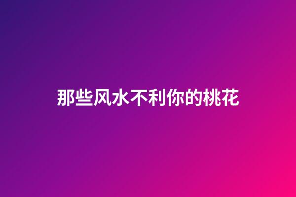 那些风水不利你的桃花