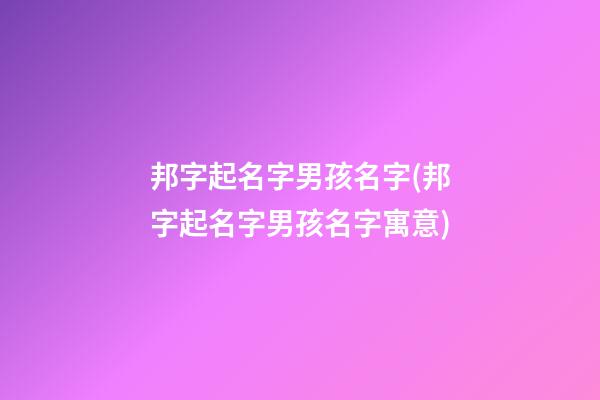 邦字起名字男孩名字(邦字起名字男孩名字寓意)