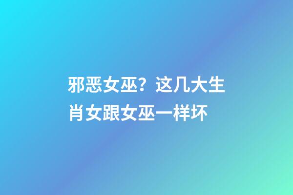 邪恶女巫？这几大生肖女跟女巫一样坏