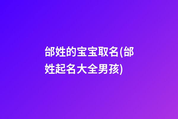 邰姓的宝宝取名(邰姓起名大全男孩)