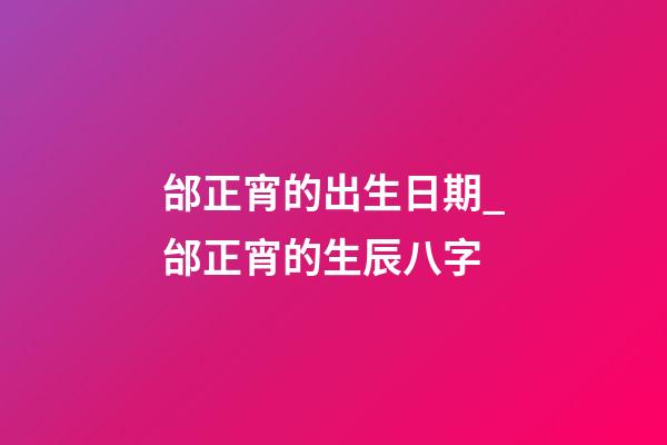 邰正宵的出生日期_邰正宵的生辰八字