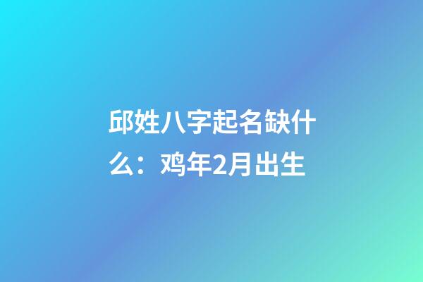 邱姓八字起名缺什么：鸡年2月出生