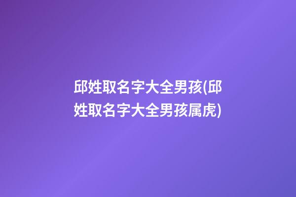 邱姓取名字大全男孩(邱姓取名字大全男孩属虎)