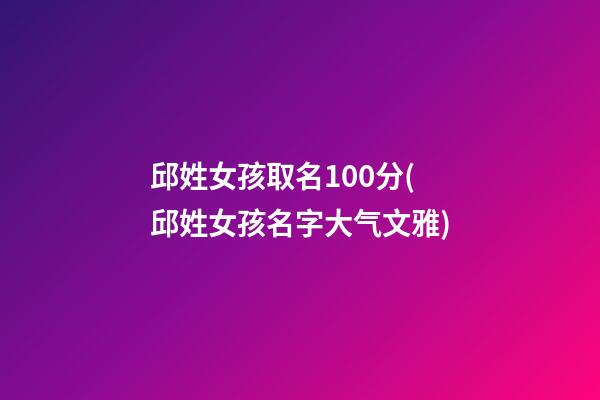 邱姓女孩取名100分(邱姓女孩名字大气文雅)