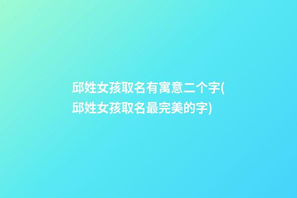 邱姓女孩取名有寓意二个字(邱姓女孩取名最完美的字)
