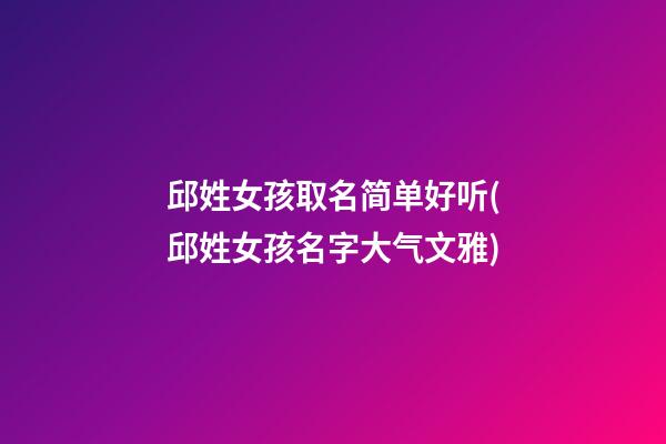 邱姓女孩取名简单好听(邱姓女孩名字大气文雅)