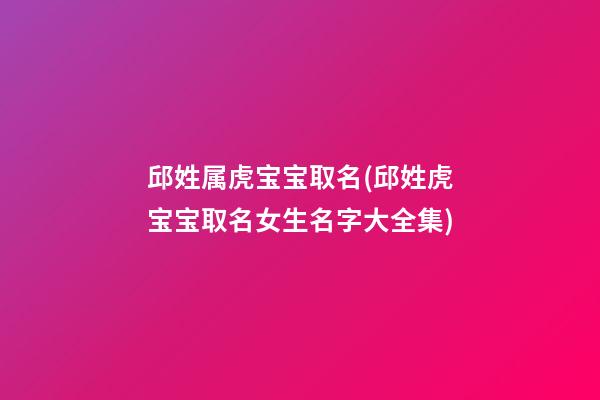 邱姓属虎宝宝取名(邱姓虎宝宝取名女生名字大全集)