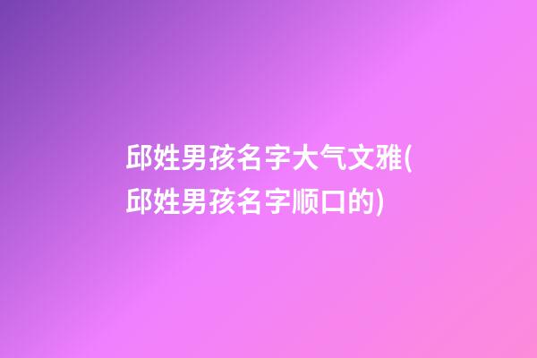 邱姓男孩名字大气文雅(邱姓男孩名字顺口的)