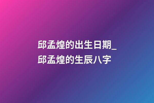 邱孟煌的出生日期_邱孟煌的生辰八字