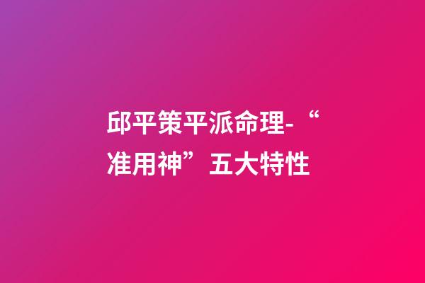 邱平策平派命理-“准用神”五大特性