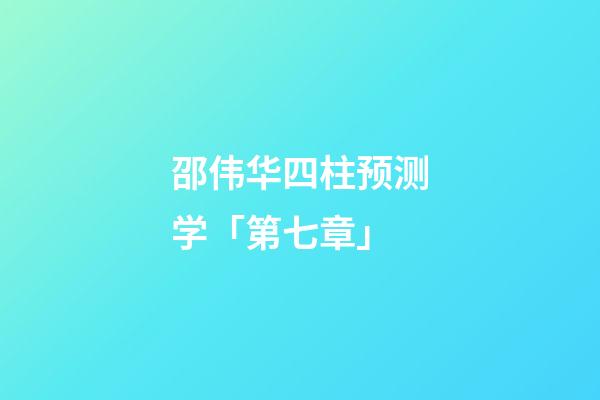 邵伟华四柱预测学「第七章」