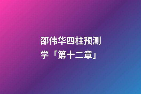 邵伟华四柱预测学「第十二章」