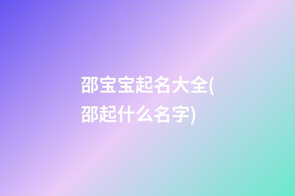 邵宝宝起名大全(邵起什么名字)