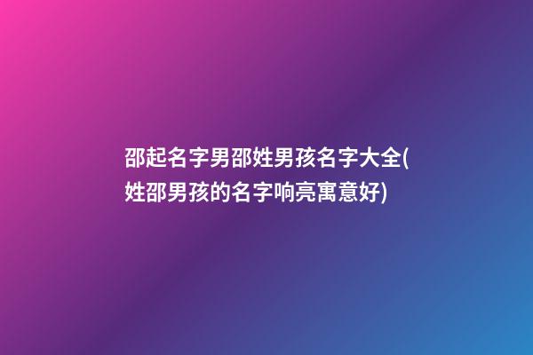 邵起名字男邵姓男孩名字大全(姓邵男孩的名字响亮寓意好)