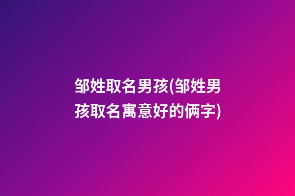 邹姓取名男孩(邹姓男孩取名寓意好的俩字)