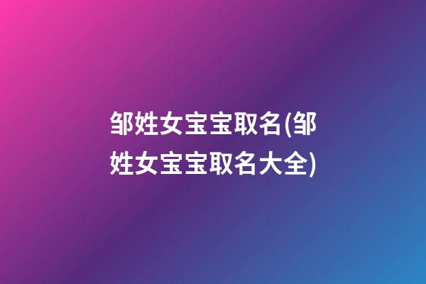 邹姓女宝宝取名(邹姓女宝宝取名大全)