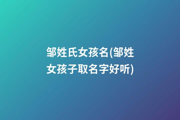 邹姓氏女孩名(邹姓女孩子取名字好听)