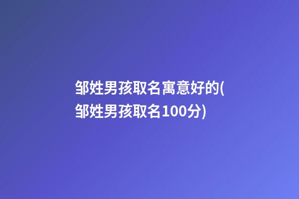 邹姓男孩取名寓意好的(邹姓男孩取名100分)