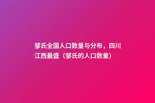 邹氏全国人口数量与分布，四川江西最盛（邹氏的人口数量）