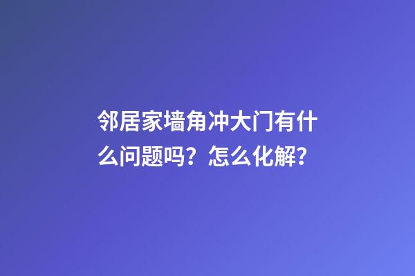邻居家墙角冲大门有什么问题吗？怎么化解？