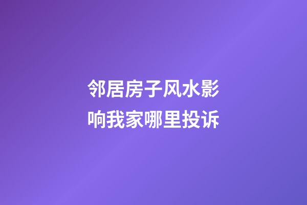 邻居房子风水影响我家哪里投诉