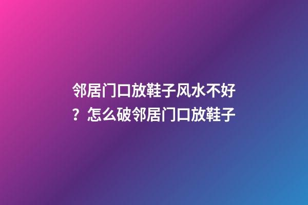邻居门口放鞋子风水不好？怎么破邻居门口放鞋子