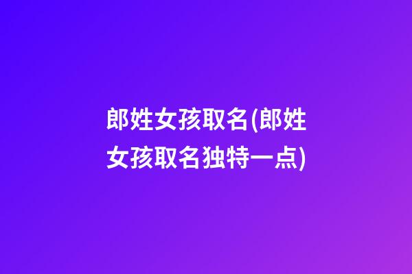 郎姓女孩取名(郎姓女孩取名独特一点)