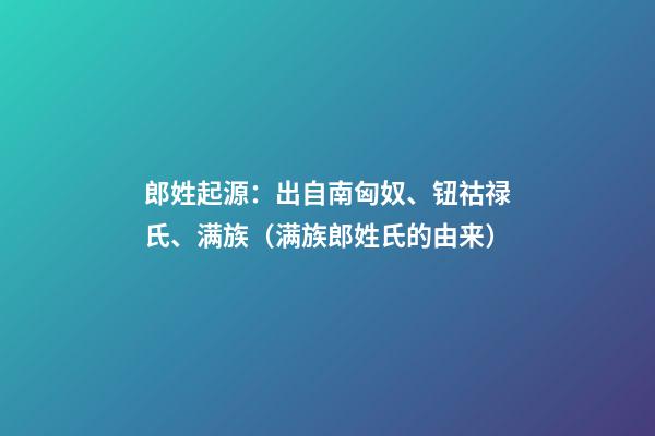 郎姓起源：出自南匈奴、钮祜禄氏、满族（满族郎姓氏的由来）